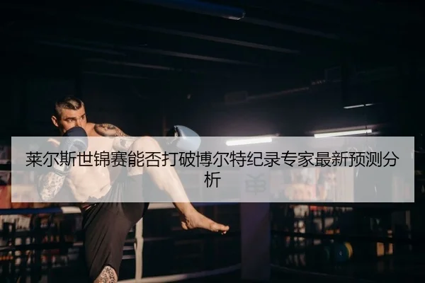 莱尔斯世锦赛能否打破博尔特纪录专家最新预测分析