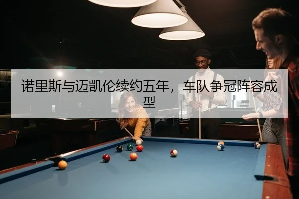 诺里斯与迈凯伦续约五年，车队争冠阵容成型